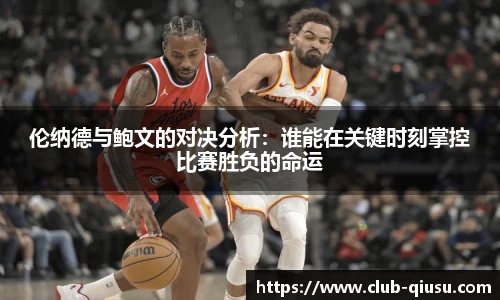 伦纳德与鲍文的对决分析：谁能在关键时刻掌控比赛胜负的命运